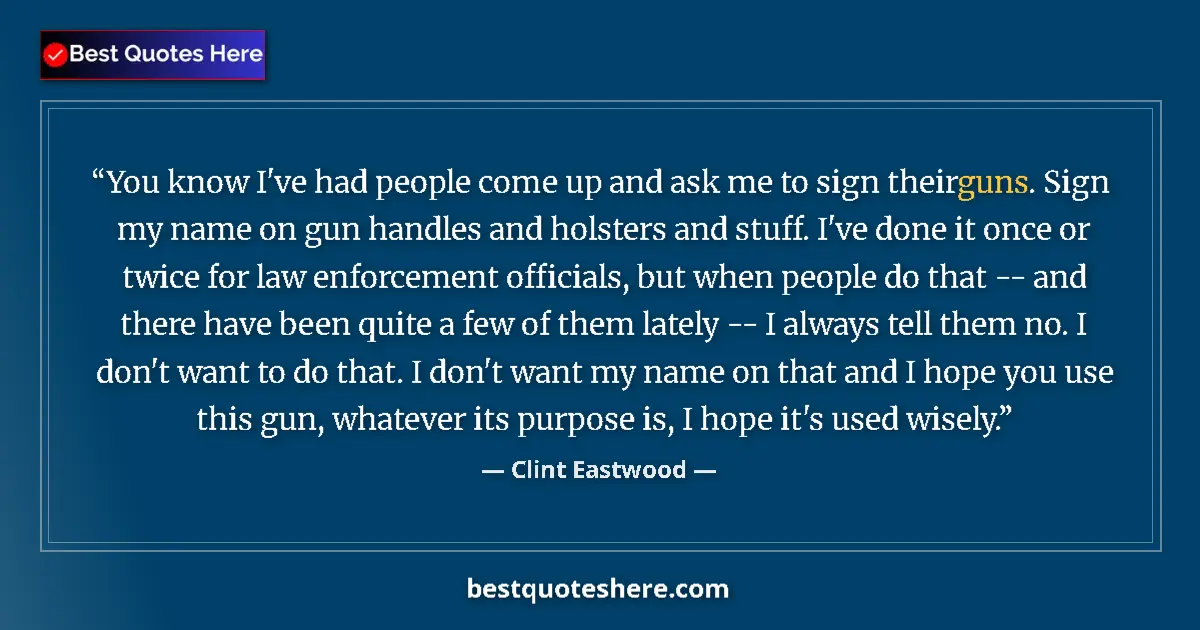 Quote by Clint Eastwood: You know I've had people come up and ask me to sign their guns. Sign my name on gun handles and hols...