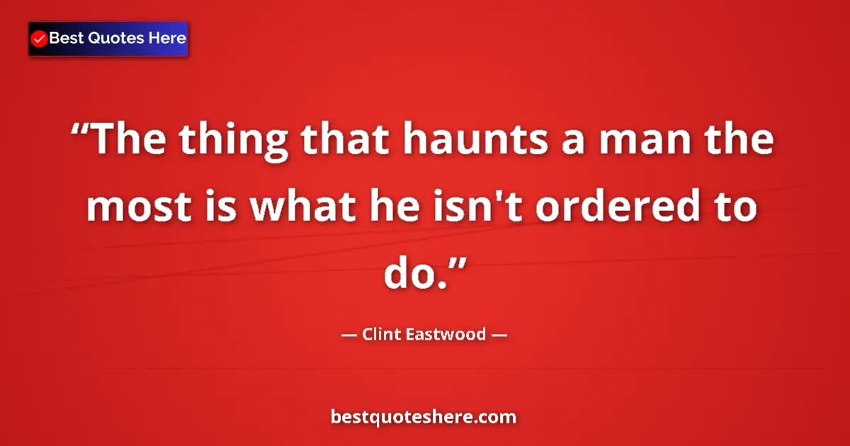Quote by Clint Eastwood: The thing that haunts a man the most is what he isn't ordered to do....