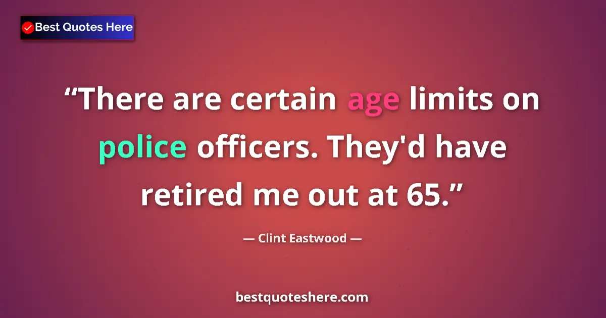 Quote by Clint Eastwood: There are certain age limits on police officers. They'd have retired me out at 65....