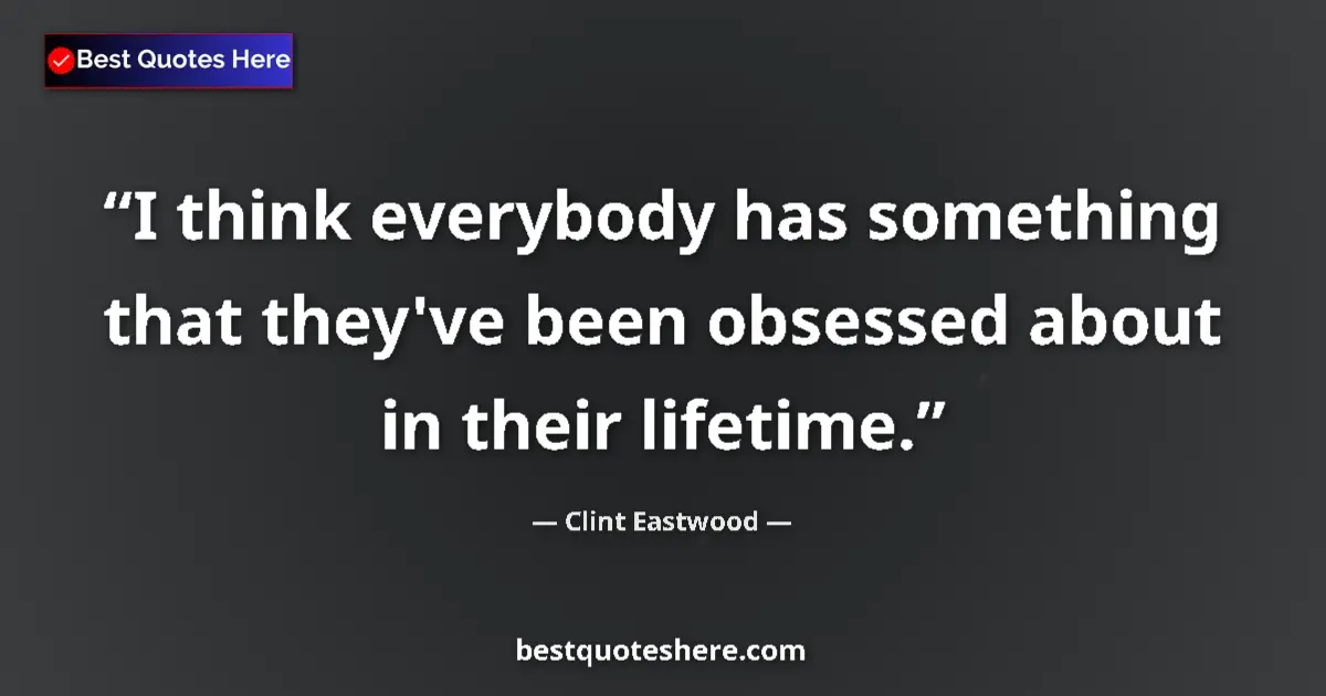 Quote by Clint Eastwood: I think everybody has something that they've been obsessed about in their lifetime....
