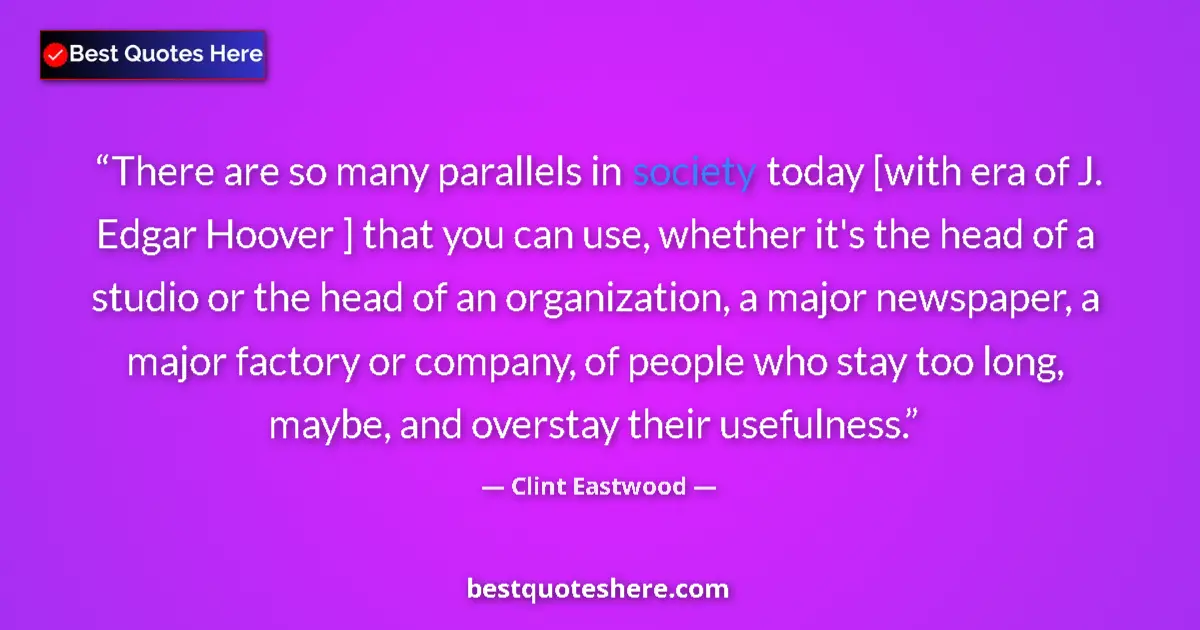 Quote by Clint Eastwood: There are so many parallels in society today [with era of J. Edgar Hoover ] that you can use, whethe...