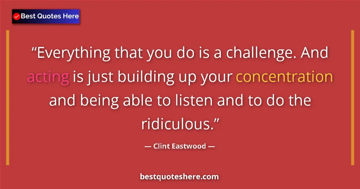 Quote by Clint Eastwood: Everything that you do is a challenge. And acting is just building up your concentration and being a...