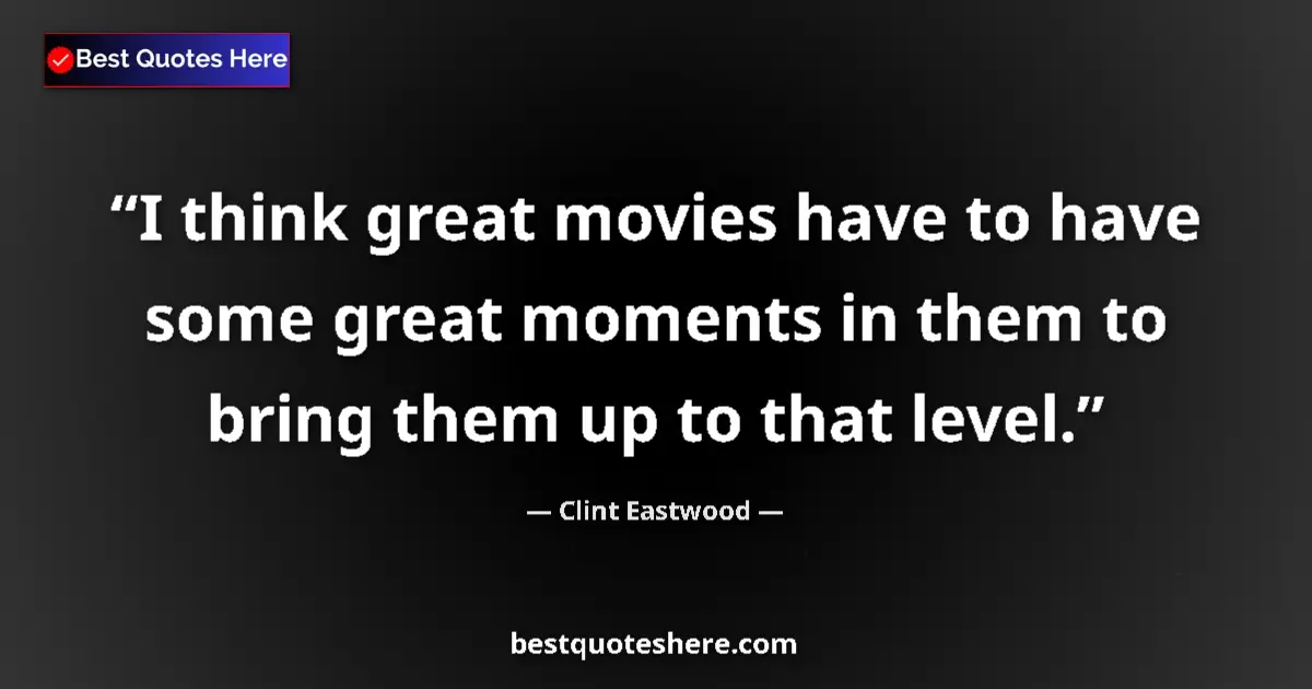 Quote by Clint Eastwood: I think great movies have to have some great moments in them to bring them up to that level....