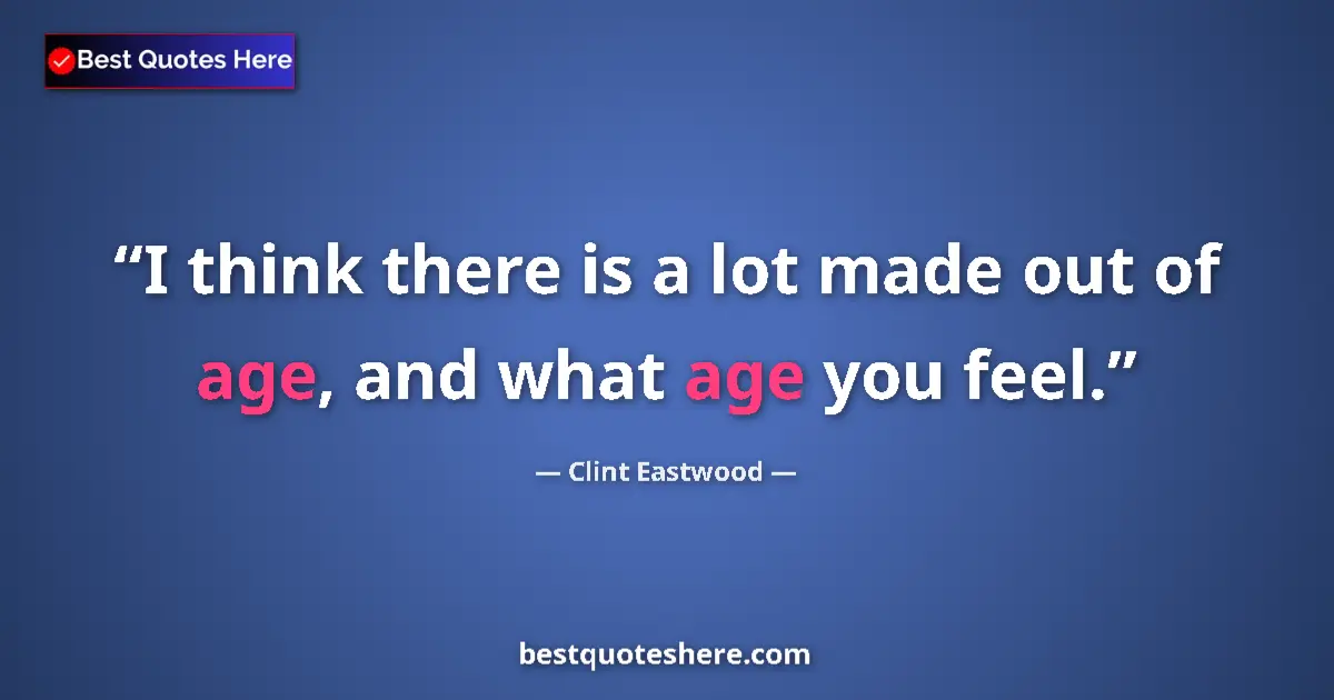 Quote by Clint Eastwood: I think there is a lot made out of age, and what age you feel....