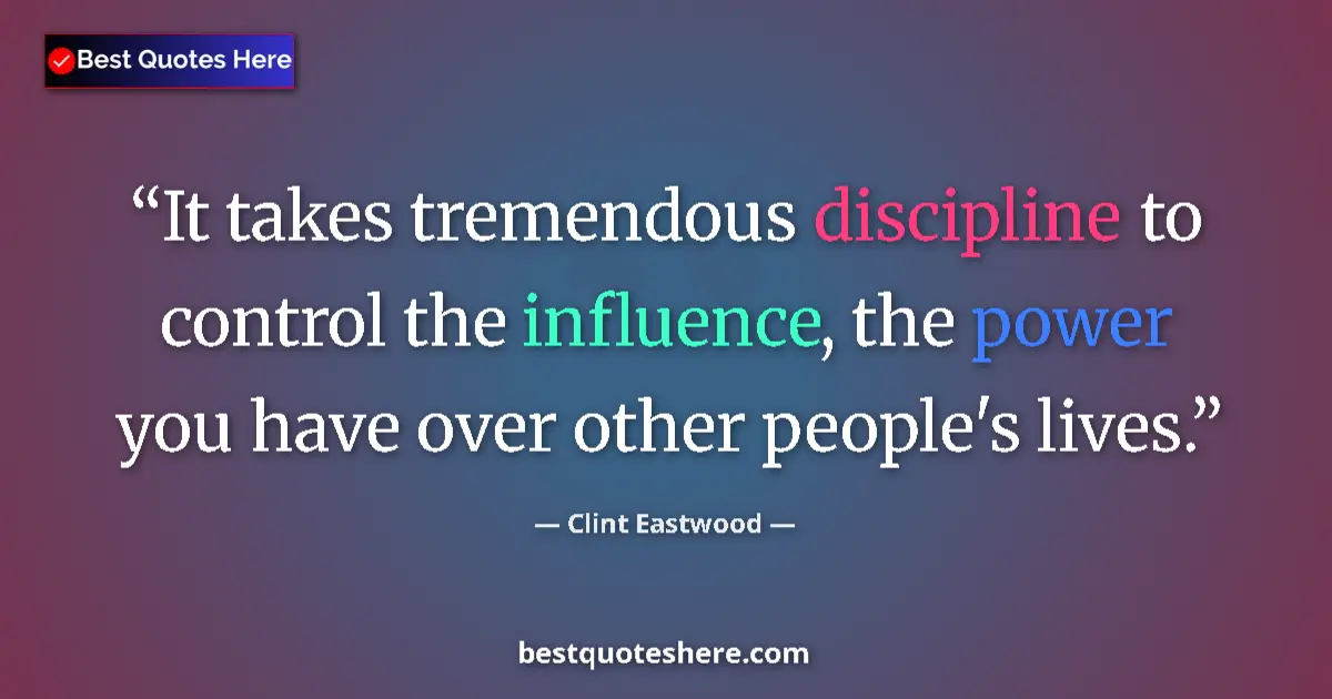 Quote by Clint Eastwood: It takes tremendous discipline to control the influence, the power you have over other people's live...