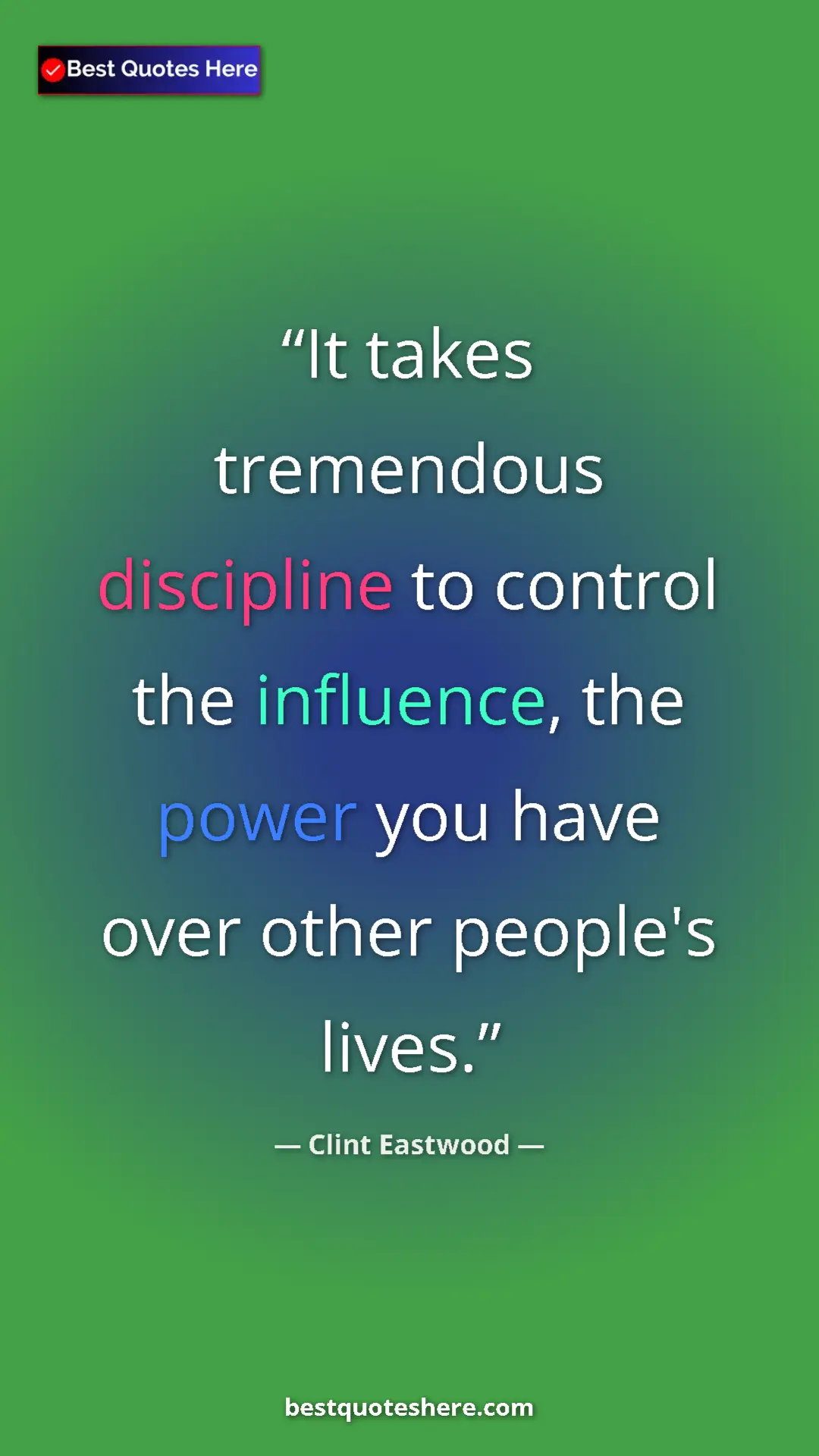 Clint Eastwood Quote Card: "It takes tremendous discipline to control the influence,..." Pinterest quote poster by Clint Eastwood: "It takes tremendous discipline to control the influence,..."