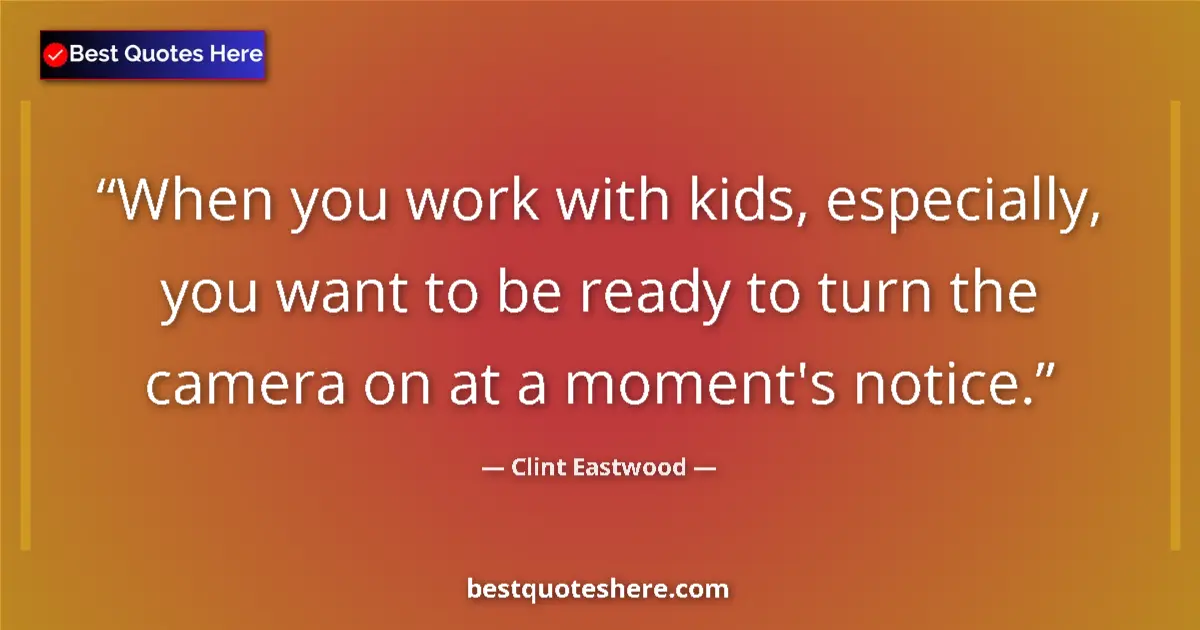 Quote by Clint Eastwood: When you work with kids, especially, you want to be ready to turn the camera on at a moment's notice...