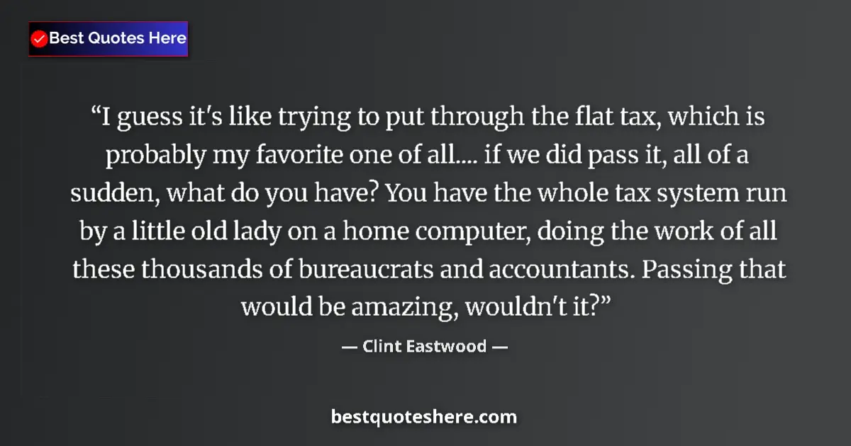 Quote by Clint Eastwood: I guess it's like trying to put through the flat tax, which is probably my favorite one of all.... i...