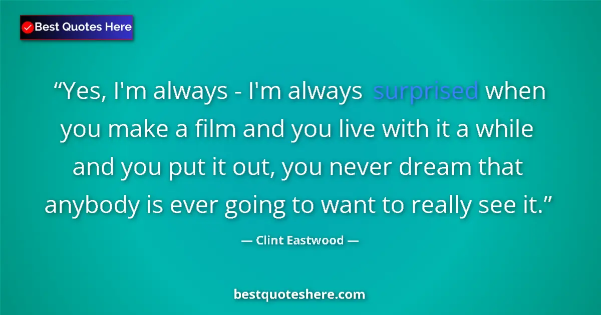 Quote by Clint Eastwood: Yes, I'm always - I'm always surprised when you make a film and you live with it a while and you put...