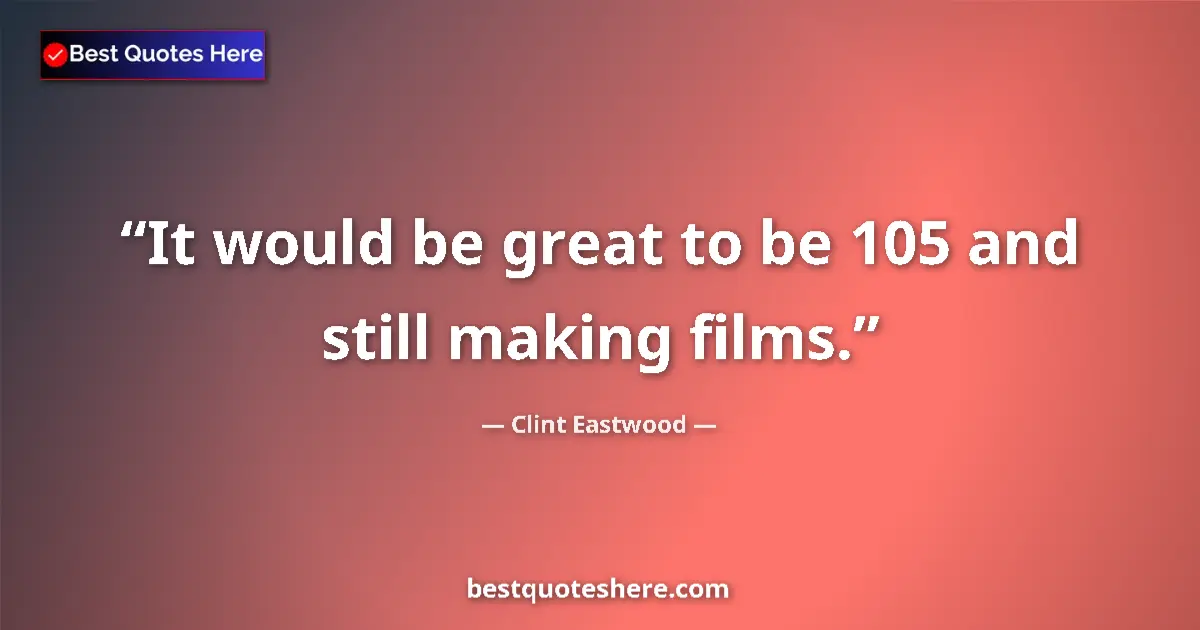 Quote by Clint Eastwood: It would be great to be 105 and still making films....