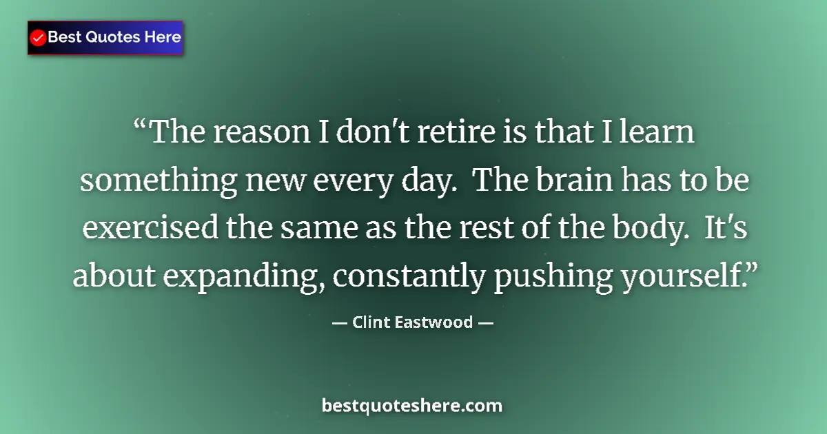 Image for the quote by Clint Eastwood: The reason I don't retire is that I learn something new every day.  The brain has to be exercised th...