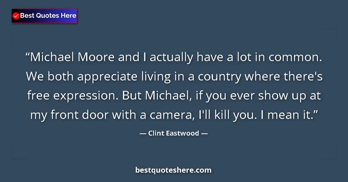 Quote by Clint Eastwood: Michael Moore and I actually have a lot in common. We both appreciate living in a country where ther...