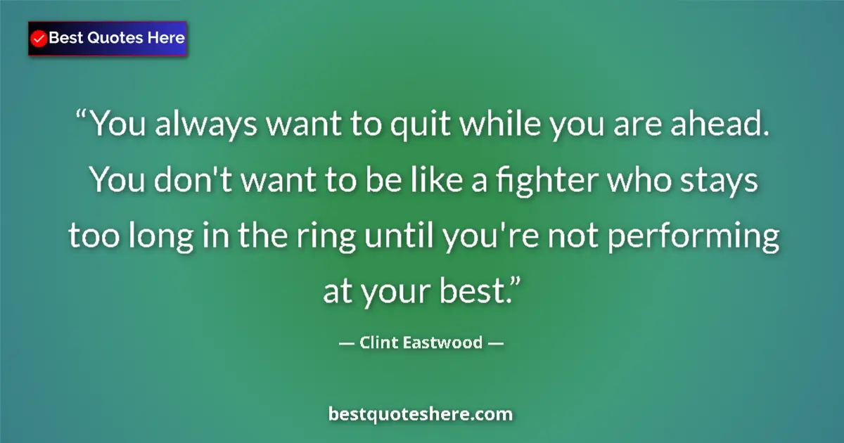 Quote by Clint Eastwood: You always want to quit while you are ahead. You don't want to be like a fighter who stays too long ...