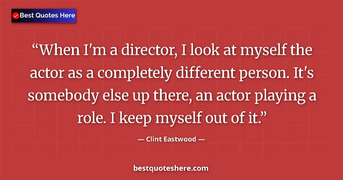 Quote by Clint Eastwood: When I'm a director, I look at myself the actor as a completely different person. It's somebody else...