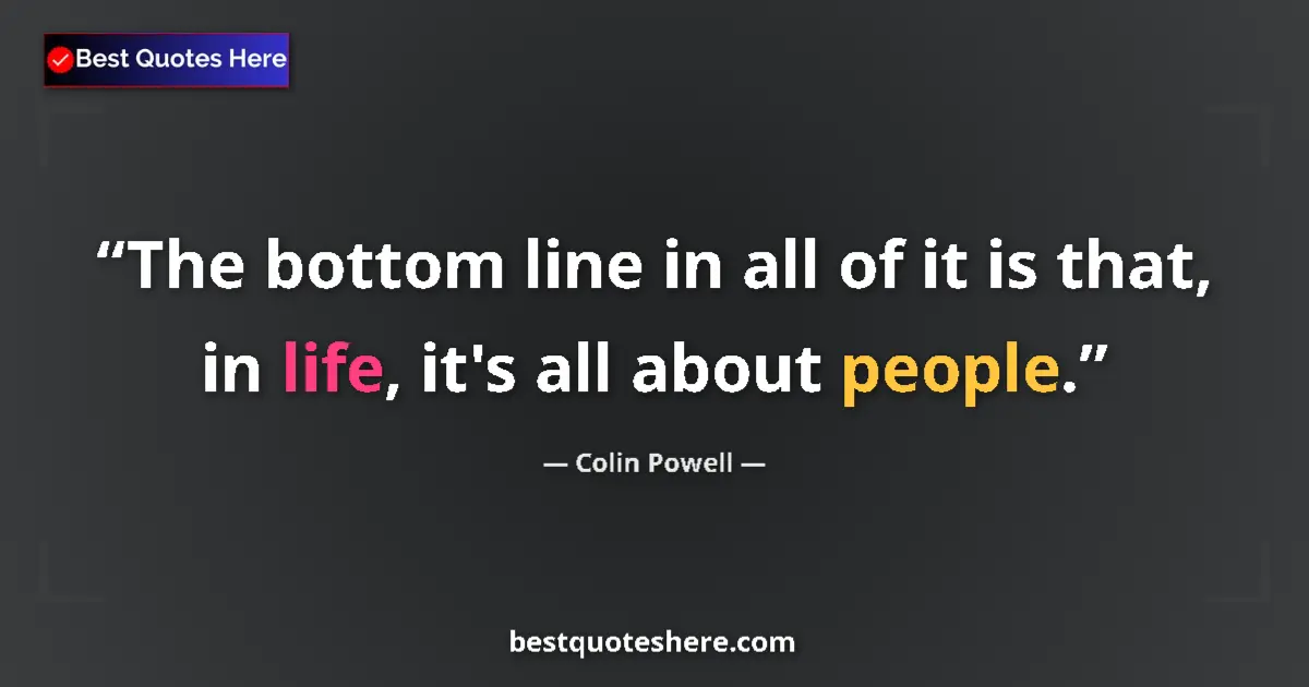 Quote by Colin Powell: The bottom line in all of it is that, in life, it's all about people....