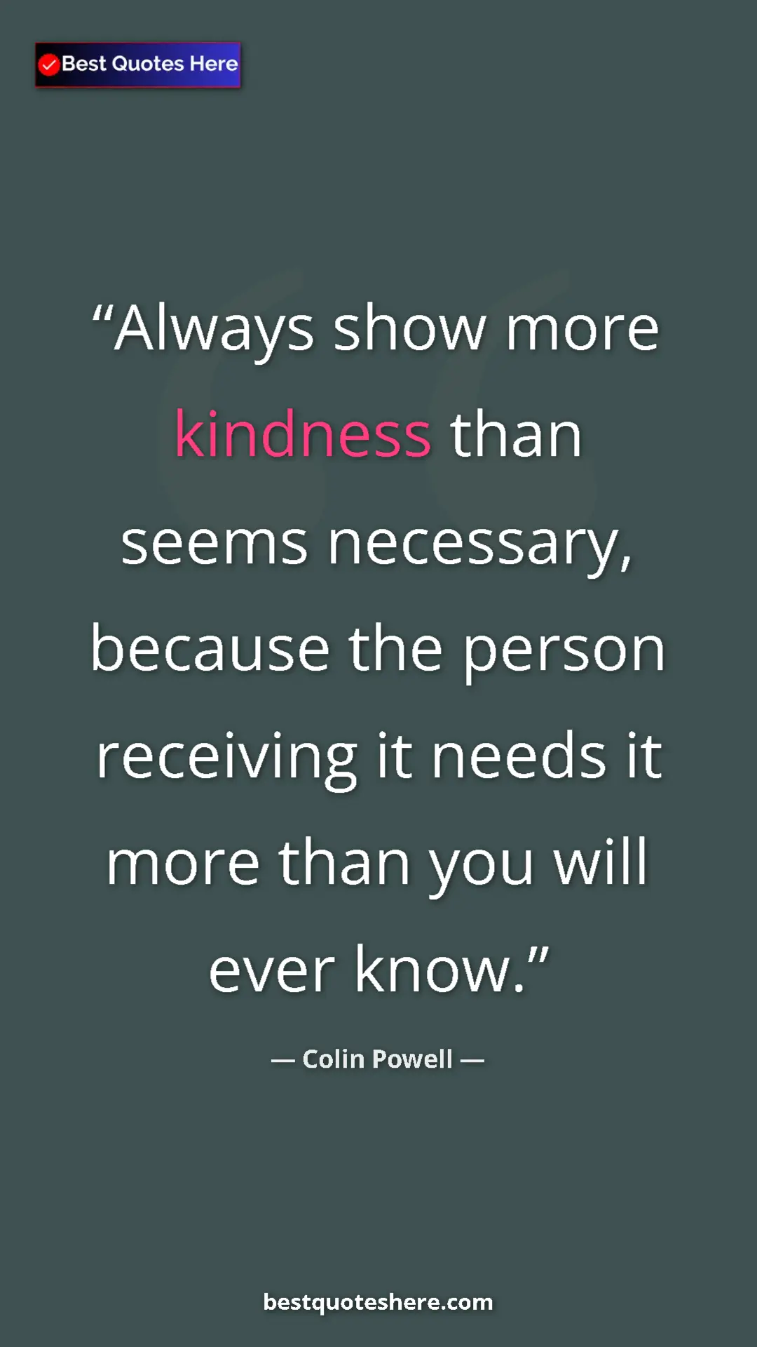 Pinterest quote poster by Colin Powell: "Always show more kindness than seems necessary, because the "