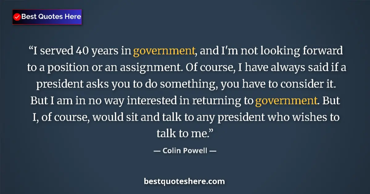 Quote by Colin Powell: I served 40 years in government, and I'm not looking forward to a position or an assignment. Of cour...