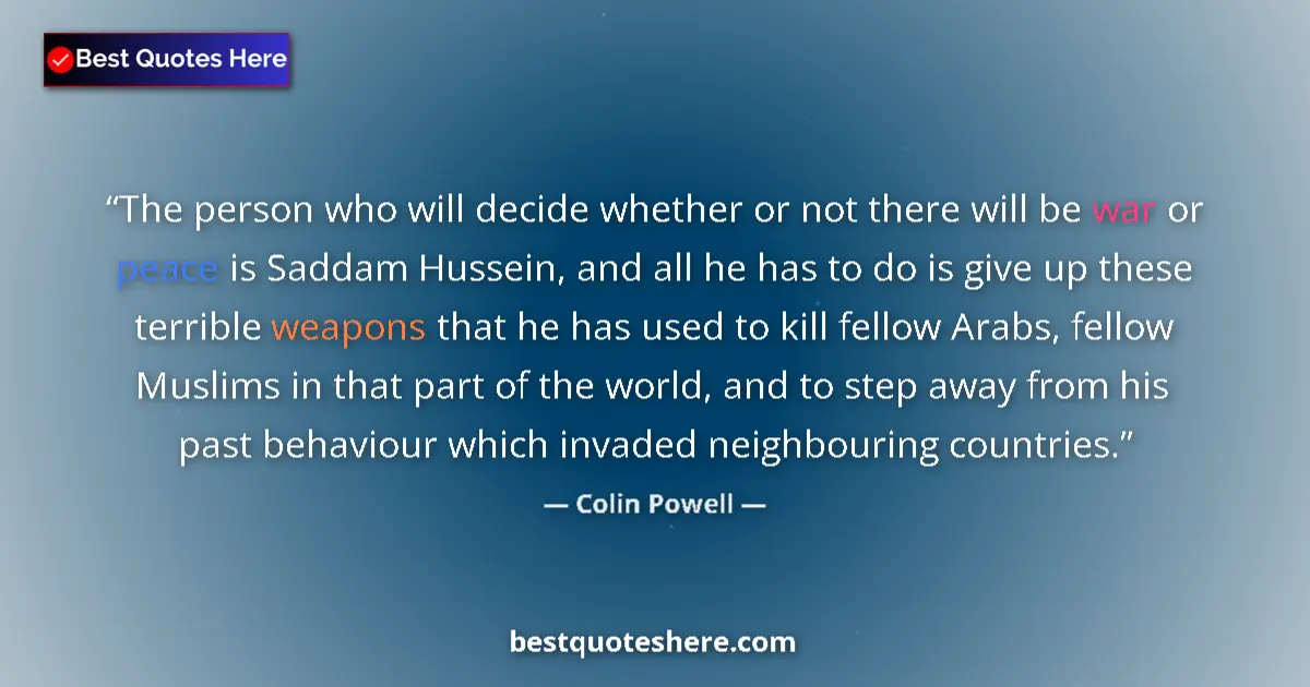 Quote by Colin Powell: The person who will decide whether or not there will be war or peace is Saddam Hussein, and all he h...