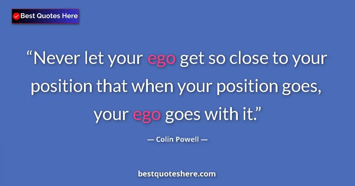 Quote by Colin Powell: Never let your ego get so close to your position that when your position goes, your ego goes with it...