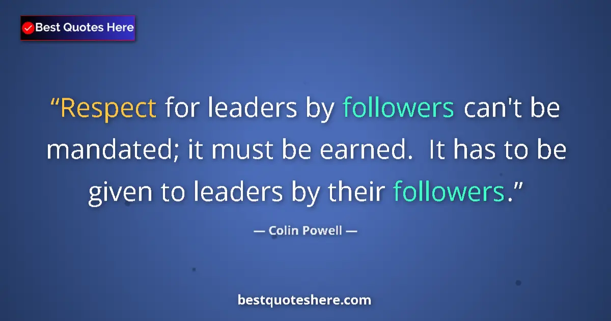 Quote by Colin Powell: Respect for leaders by followers can't be mandated; it must be earned.  It has to be given to leader...