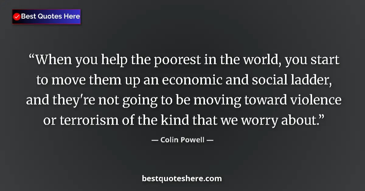 Quote by Colin Powell: When you help the poorest in the world, you start to move them up an economic and social ladder, and...