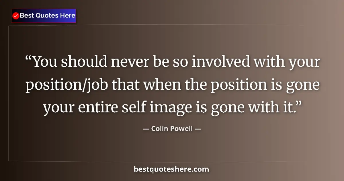 Quote by Colin Powell: You should never be so involved with your position/job that when the position is gone your entire se...