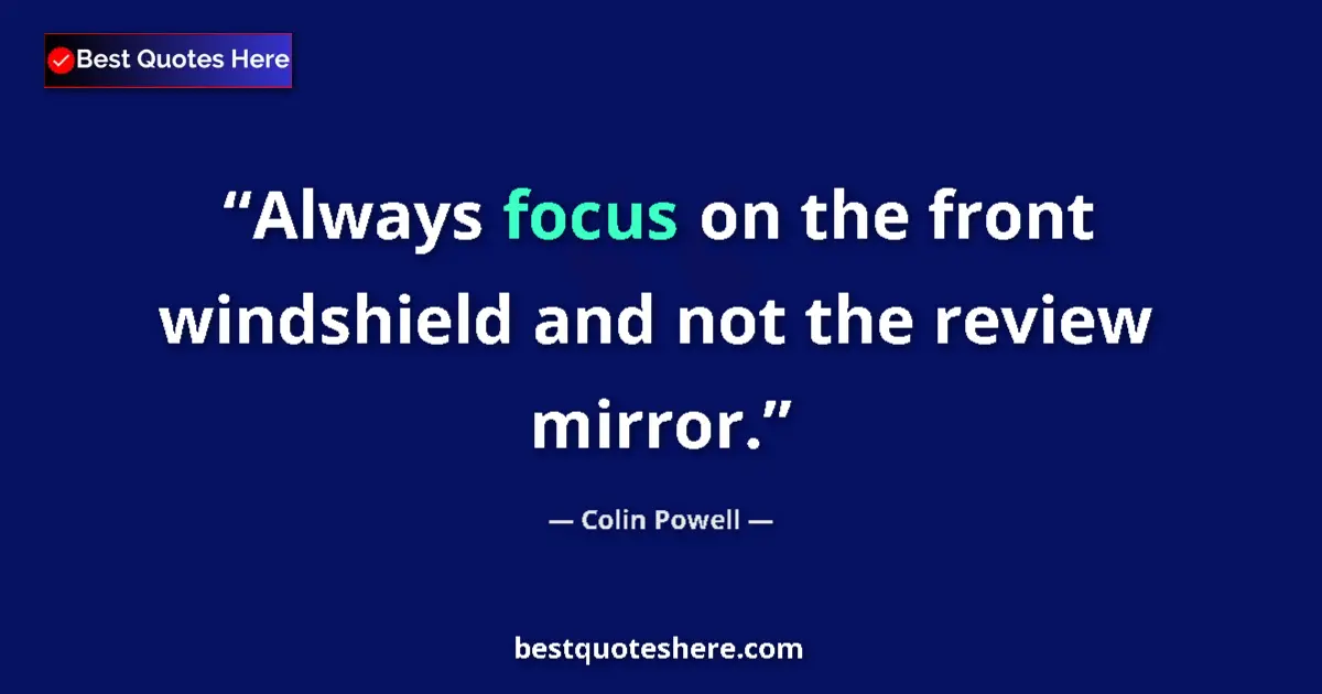 Quote by Colin Powell: Always focus on the front windshield and not the review mirror....