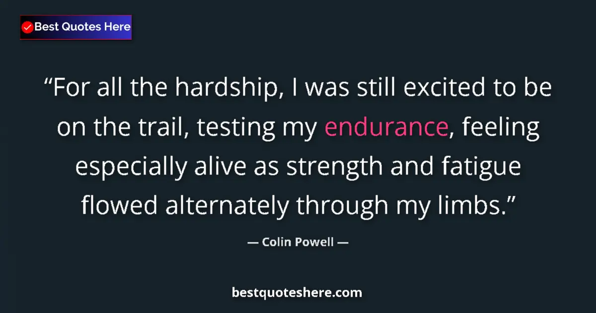 Quote by Colin Powell: For all the hardship, I was still excited to be on the trail, testing my endurance, feeling especial...
