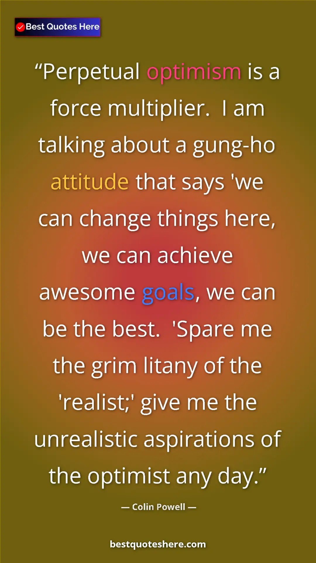Colin Powell Quote Card: "Perpetual optimism is a force multiplier. I am talking..." Pinterest quote poster by Colin Powell: "Perpetual optimism is a force multiplier. I am talking..."