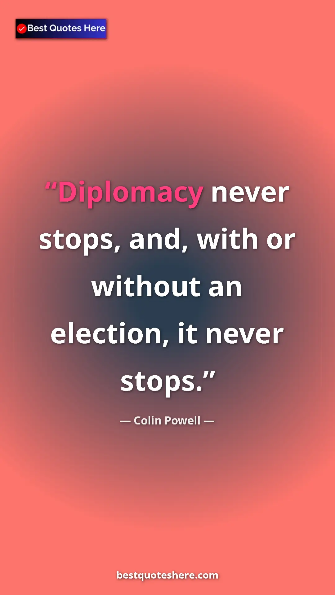Colin Powell Quote Card: "Diplomacy never stops, and, with or without an election, it..." Pinterest quote poster by Colin Powell: "Diplomacy never stops, and, with or without an election, it..."