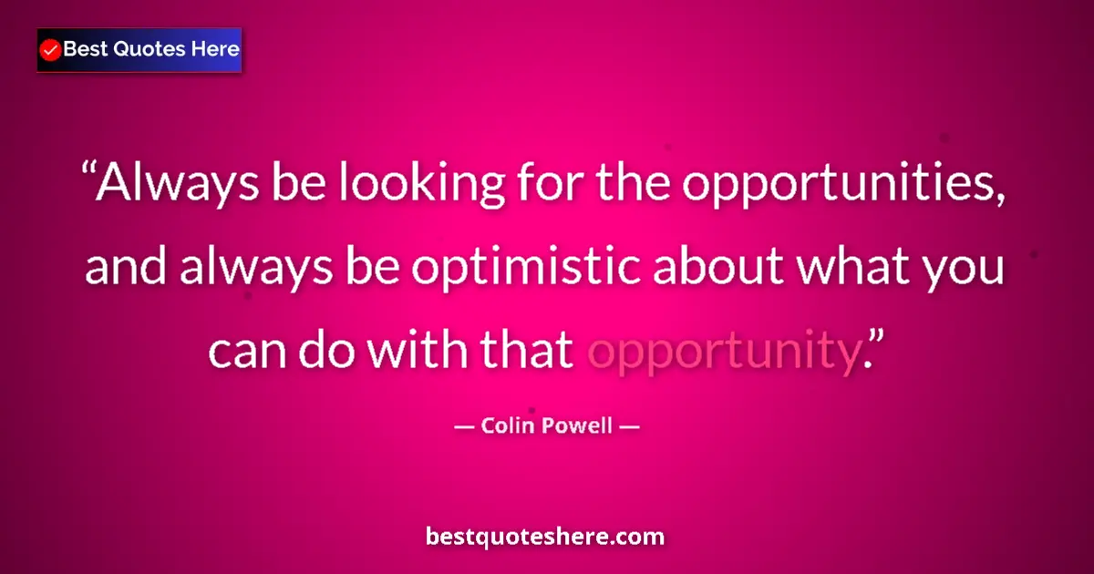 Quote by Colin Powell: Always be looking for the opportunities, and always be optimistic about what you can do with that op...