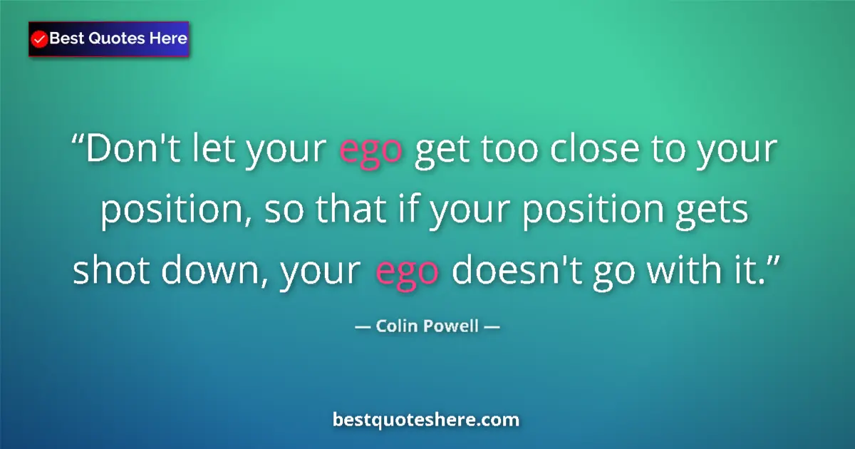 Image for the quote by Colin Powell: Don't let your ego get too close to your position, so that if your position gets shot down, your ego...