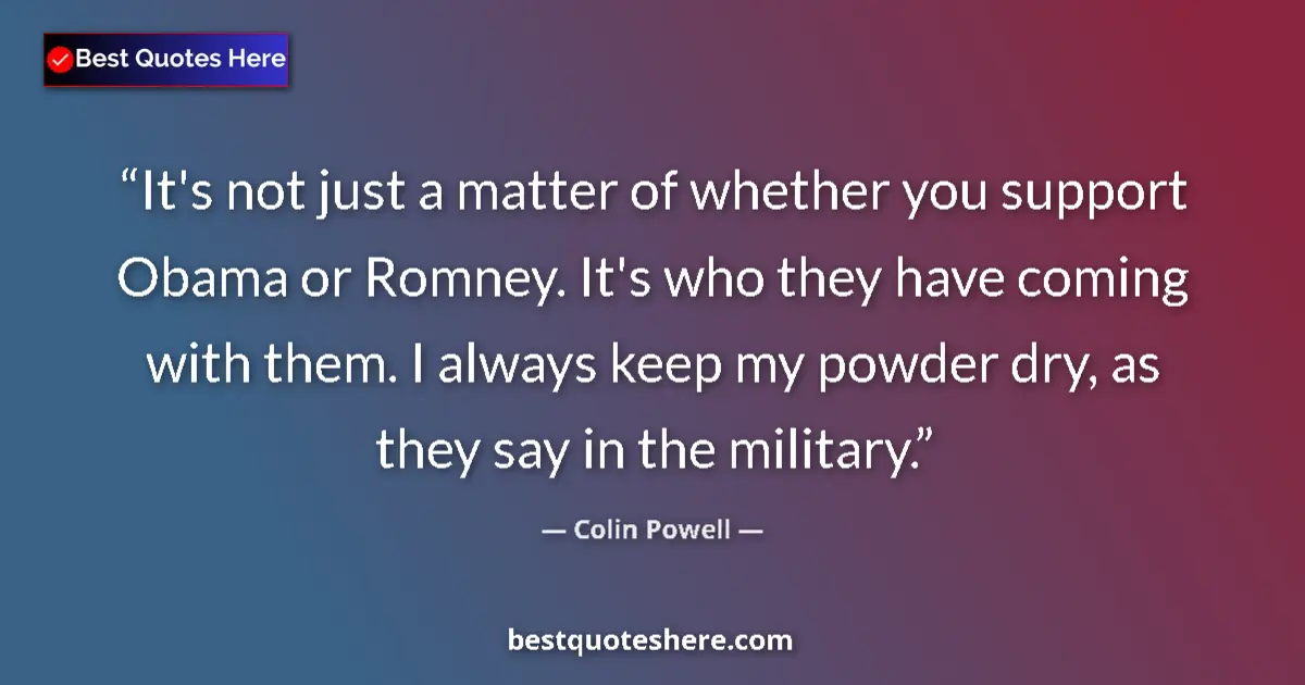 Quote by Colin Powell: It's not just a matter of whether you support Obama or Romney. It's who they have coming with them. ...