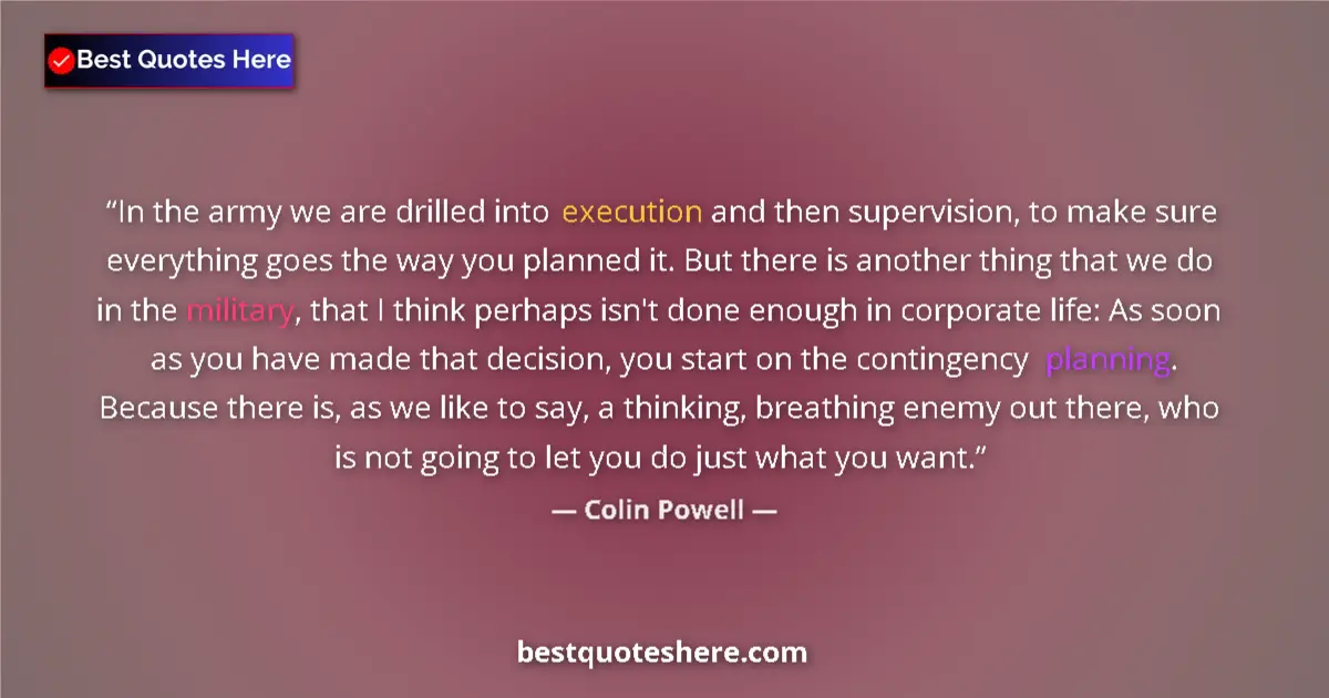 Quote by Colin Powell: In the army we are drilled into execution and then supervision, to make sure everything goes the way...