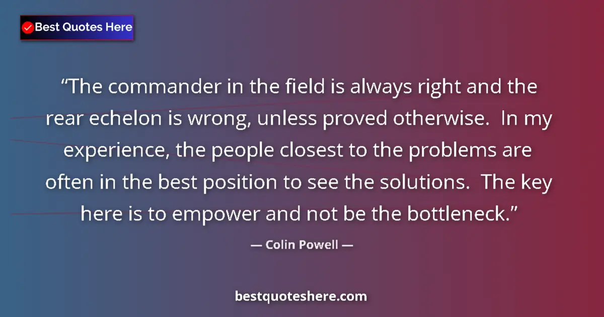 Quote by Colin Powell: The commander in the field is always right and the rear echelon is wrong, unless proved otherwise.  ...