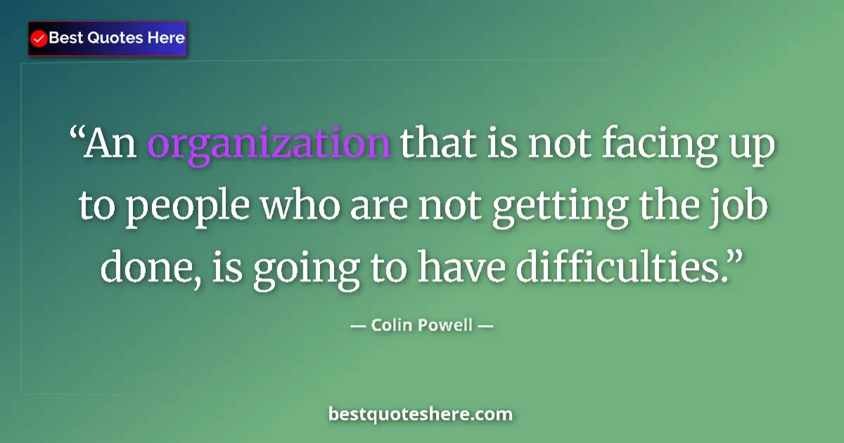 Quote by Colin Powell: An organization that is not facing up to people who are not getting the job done, is going to have d...