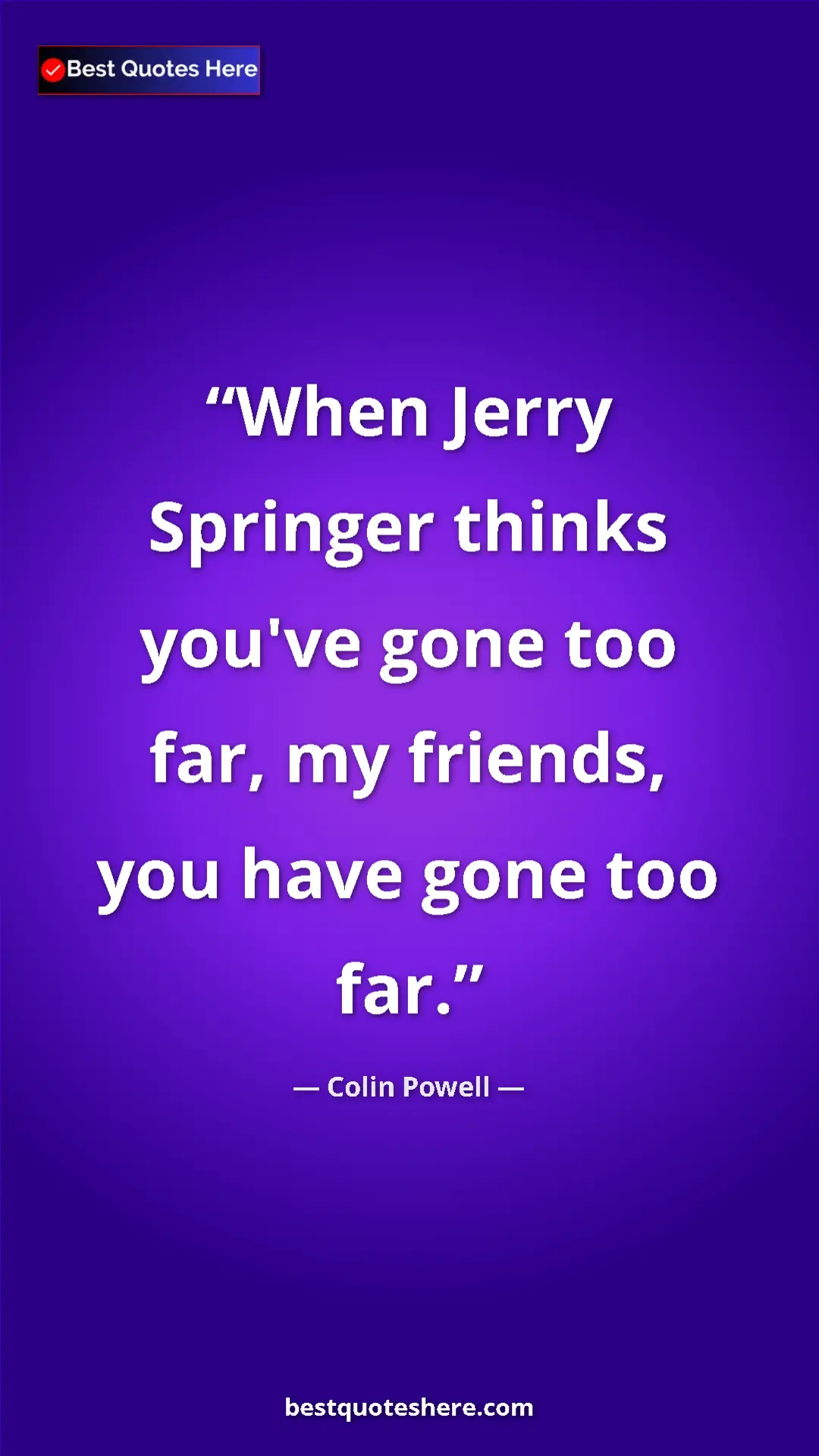 Colin Powell Quote Card: "When Jerry Springer thinks you've gone too far, my friends,..." Pinterest quote poster by Colin Powell: "When Jerry Springer thinks you've gone too far, my friends,..."