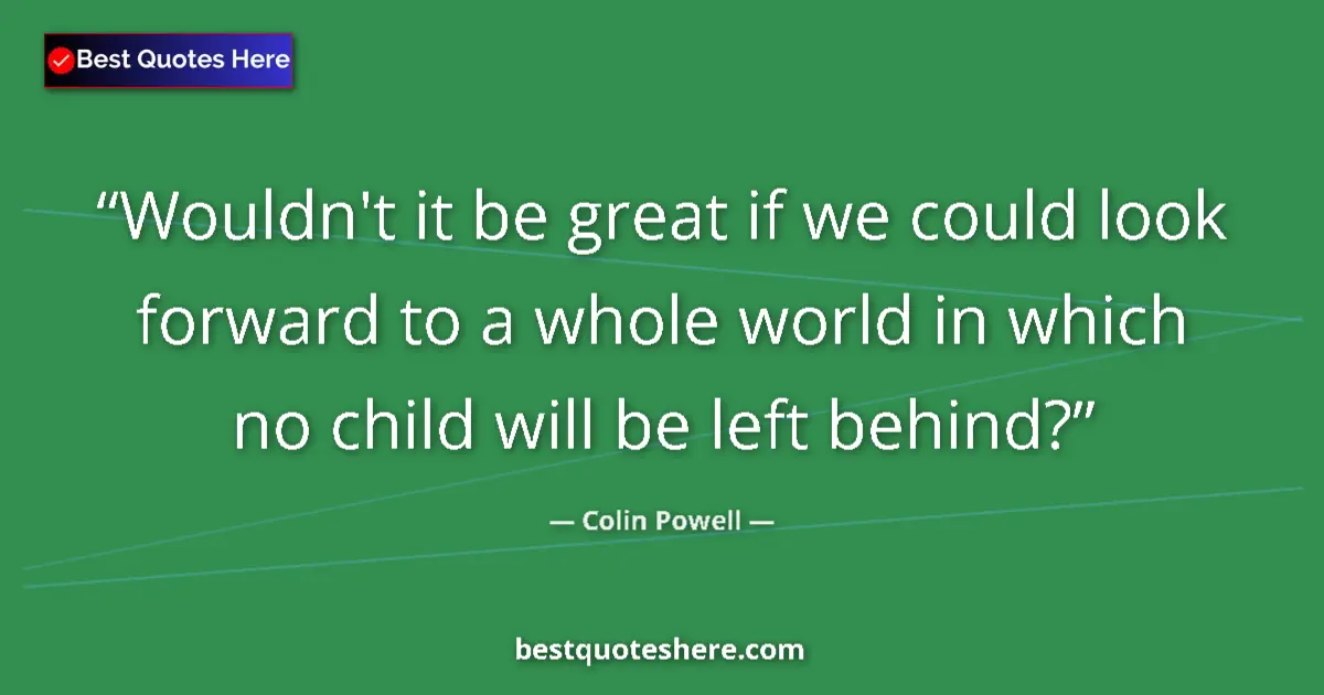 Quote by Colin Powell: Wouldn't it be great if we could look forward to a whole world in which no child will be left behind...