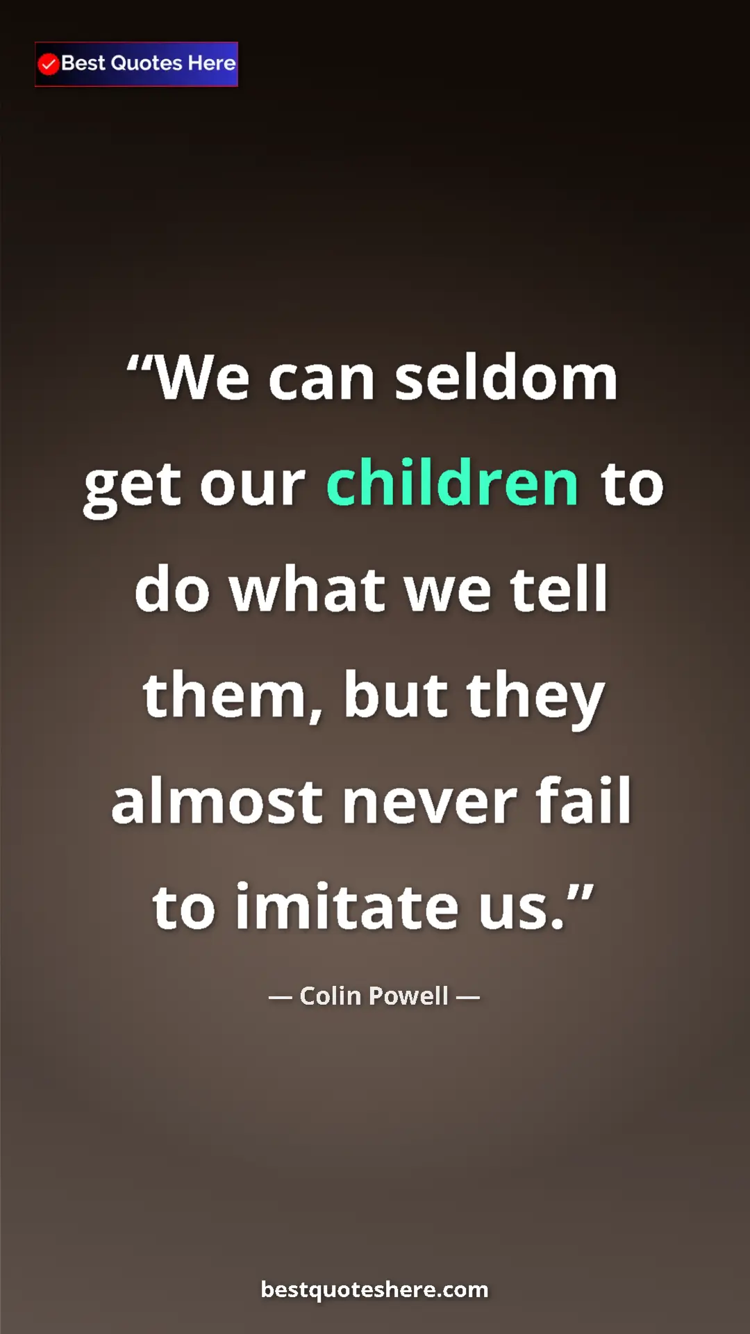 Colin Powell Quote Card: "We can seldom get our children to do what we tell them, but..." Pinterest quote poster by Colin Powell: "We can seldom get our children to do what we tell them, but..."