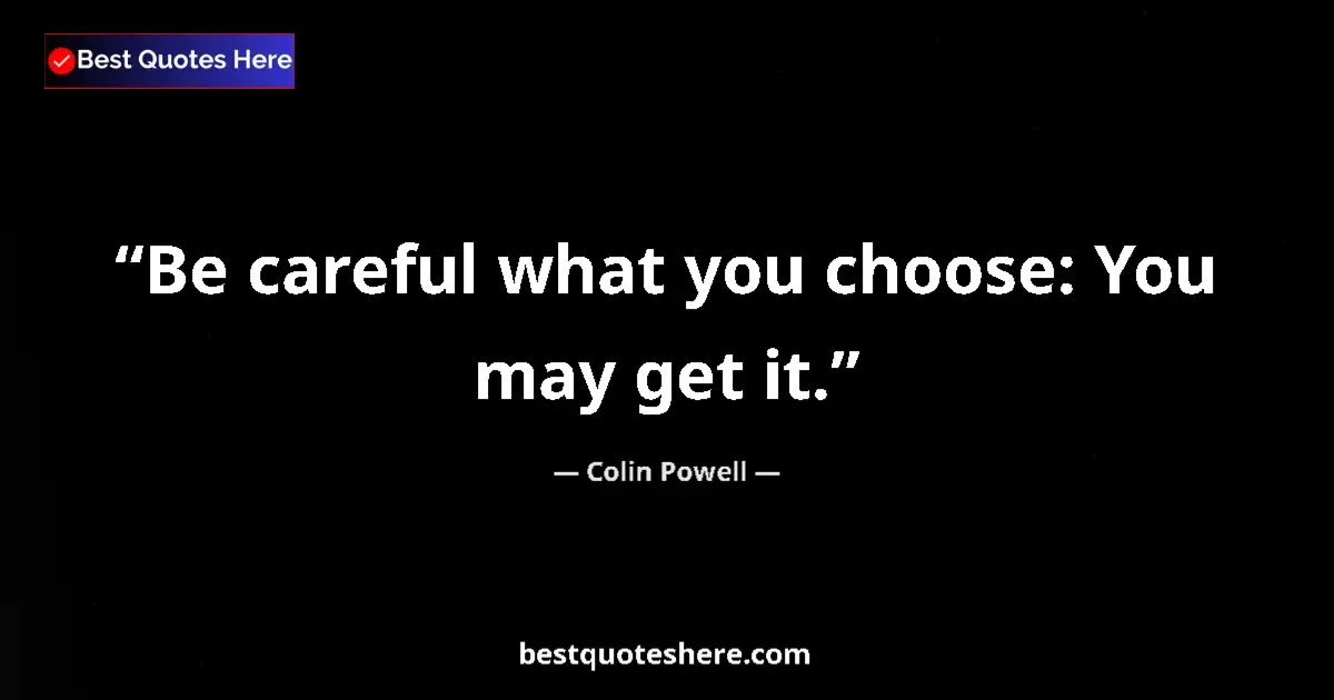Quote by Colin Powell: Be careful what you choose: You may get it.
