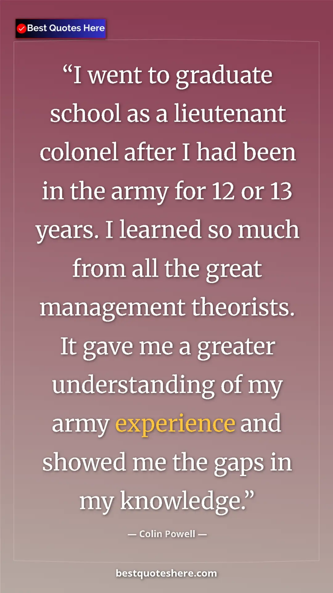 Colin Powell Quote Card: "I went to graduate school as a lieutenant colonel after I..." Pinterest quote poster by Colin Powell: "I went to graduate school as a lieutenant colonel after I..."