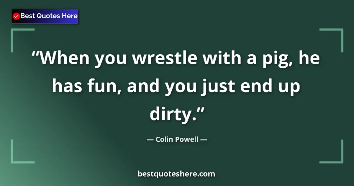 Quote by Colin Powell: When you wrestle with a pig, he has fun, and you just end up dirty....
