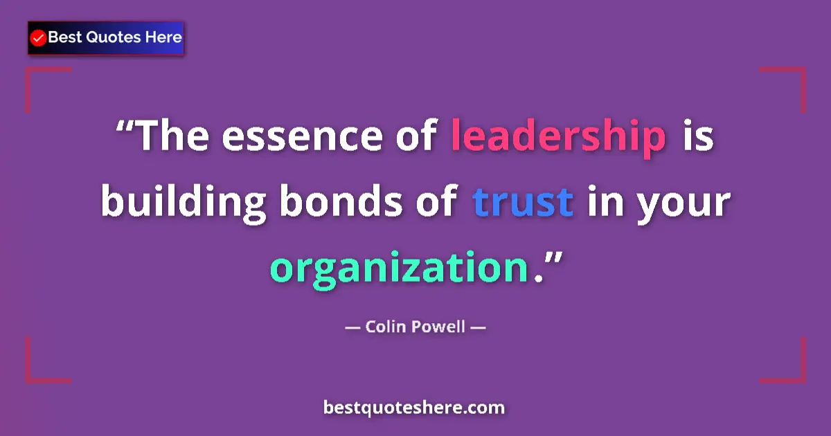 Quote by Colin Powell: The essence of leadership is building bonds of trust in your organization....