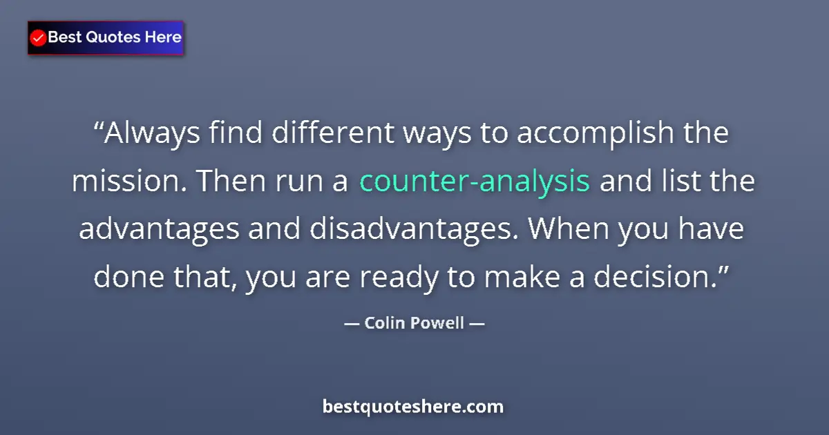 Quote by Colin Powell: Always find different ways to accomplish the mission. Then run a counter-analysis and list the advan...