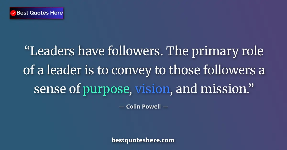 Quote by Colin Powell: Leaders have followers. The primary role of a leader is to convey to those followers a sense of purp...