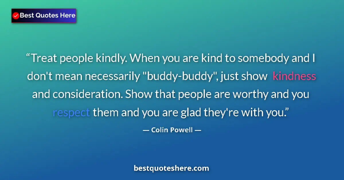 Quote by Colin Powell: Treat people kindly. When you are kind to somebody and I don't mean necessarily 