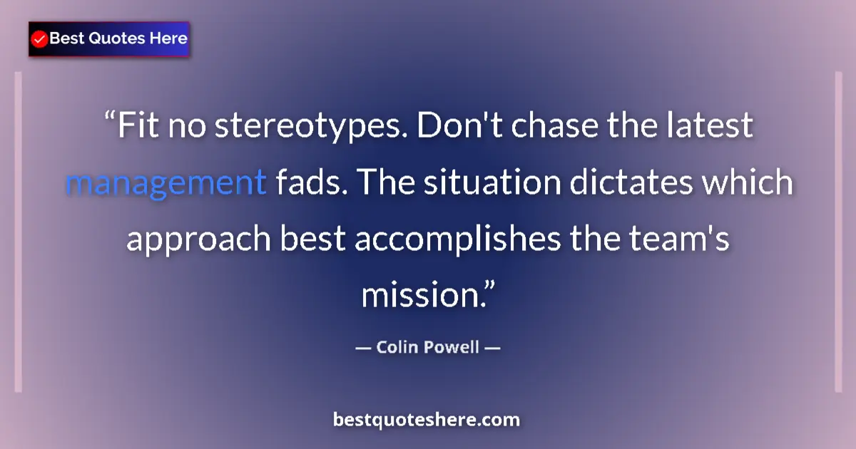Quote by Colin Powell: Fit no stereotypes. Don't chase the latest management fads. The situation dictates which approach be...