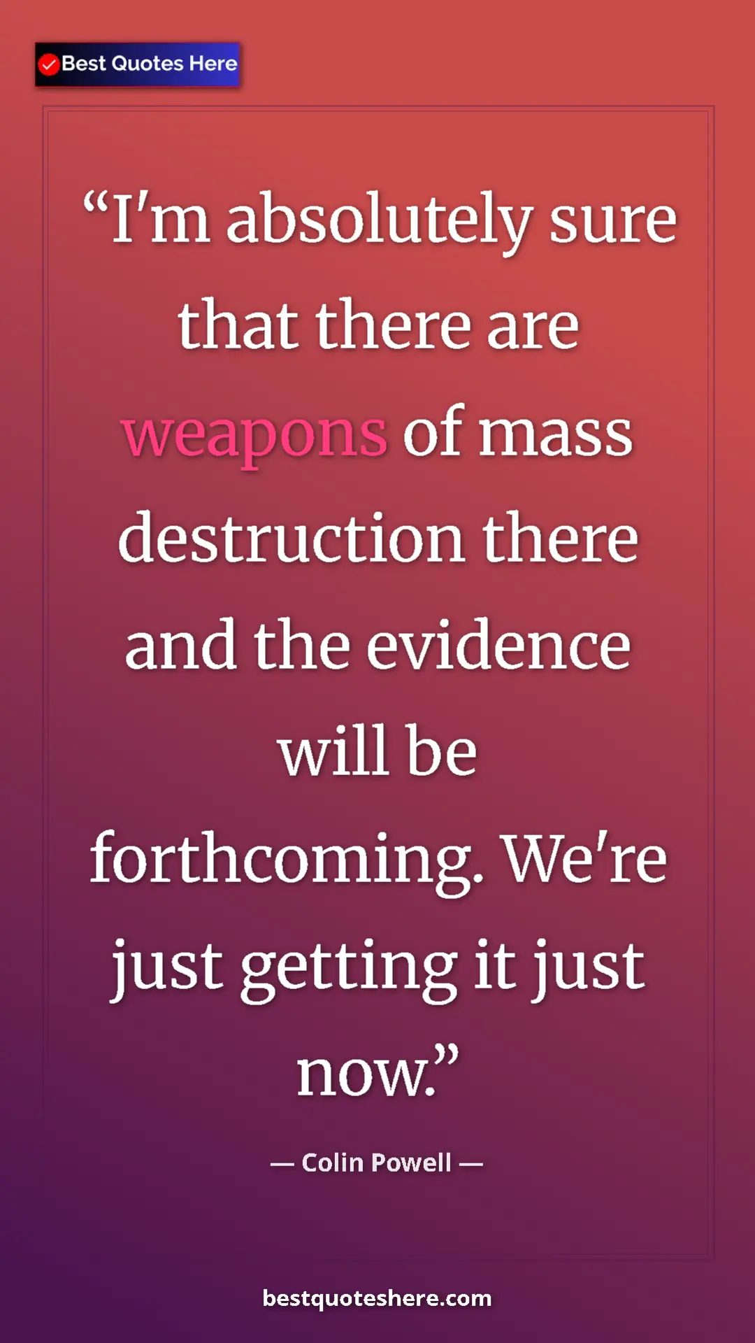 Colin Powell Quote Card: "I'm absolutely sure that there are weapons of mass destructi" Pinterest quote poster by Colin Powell: "I'm absolutely sure that there are weapons of mass destructi"
