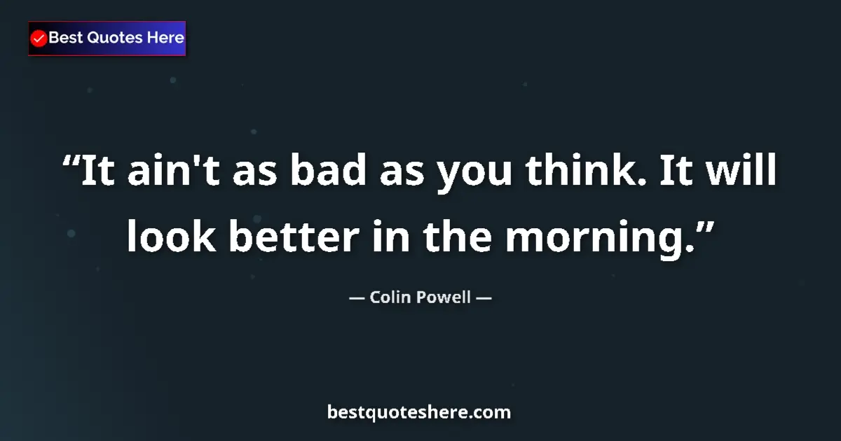 Quote by Colin Powell: It ain't as bad as you think. It will look better in the morning....