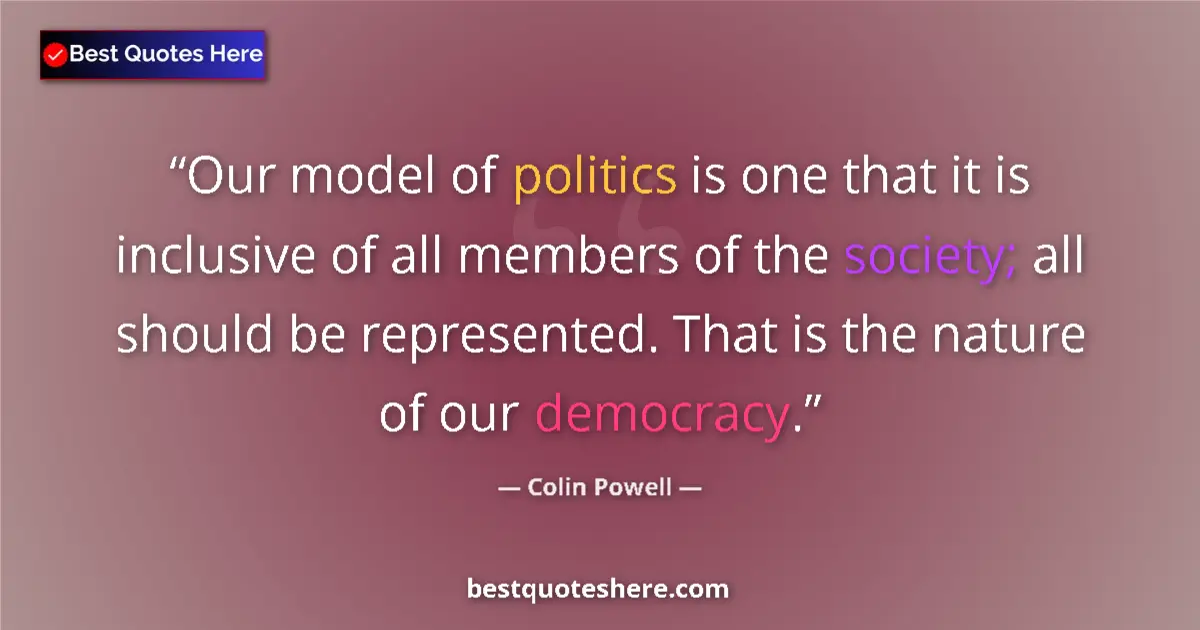 Quote by Colin Powell: Our model of politics is one that it is inclusive of all members of the society; all should be repre...